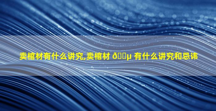卖棺材有什么讲究,卖棺材 🐵 有什么讲究和忌讳